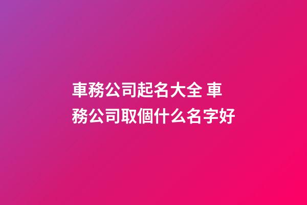 車務公司起名大全 車務公司取個什么名字好-第1張-公司起名-玄機派